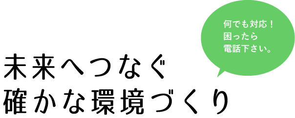 何でも対応！困ったら電話下さい。未来へつなぐ確かな環境づくり